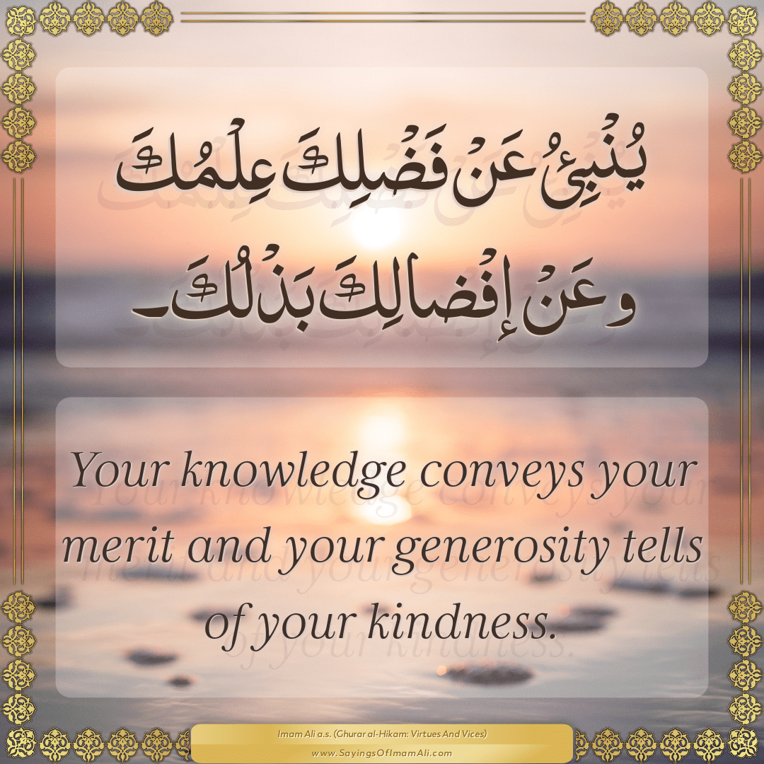Your knowledge conveys your merit and your generosity tells of your...